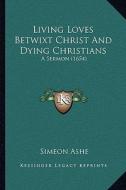 Living Loves Betwixt Christ and Dying Christians: A Sermon (1654) di Simeon Ashe edito da Kessinger Publishing