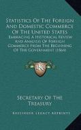 Statistics of the Foreign and Domestic Commerce of the United States: Embracing a Historical Review and Analysis of Foreign Commerce from the Beginnin di Secretary of the Treasury edito da Kessinger Publishing