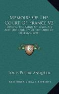 Memoirs of the Court of France V2: During the Reign of Lewis XIV and the Regency of the Duke of Orleans (1791) di Louis-Pierre Anquetil edito da Kessinger Publishing