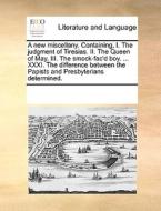 A New Miscellany. Containing, I. The Judgment Of Tiresias. Ii. The Queen Of May. Iii. The Smock-fac'd Boy. ... Xxxi. The Difference Between The Papist di Multiple Contributors edito da Gale Ecco, Print Editions