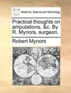 Practical Thoughts On Amputations, &c. By R. Mynors, Surgeon di Robert Mynors edito da Gale Ecco, Print Editions