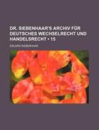 Dr. Siebenhaar's Archiv Fur Deutsches Wechselrecht Und Handelsrecht (15) di Eduard Siebenhaar edito da General Books Llc