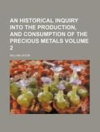 An Historical Inquiry Into The Production, And Consumption Of The Precious Metals Volume 2 di William Jacob edito da General Books Llc