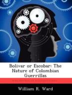 Bolivar or Escobar: The Nature of Colombian Guerrillas di William R. Ward edito da LIGHTNING SOURCE INC
