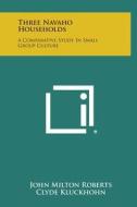 Three Navaho Households: A Comparative Study in Small Group Culture di John Milton Roberts edito da Literary Licensing, LLC