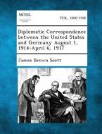 Diplomatic Correspondence Between the United States and Germany August 1, 1914-April 6, 1917 di James Brown Scott edito da Gale, Making of Modern Law