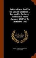 Letters From And To Sir Dudley Carleton ... During His Embassy In Holland, From January 1615/16, To December 1620 edito da Arkose Press