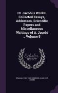 Dr. Jacobi's Works. Collected Essays, Addresses, Scientific Papers And Miscellaneous Writings Of A. Jacobi .. Volume 5 di William J 1867-1936 Robinson, A 1830-1919 Jacobi edito da Palala Press