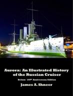 Aurora: An Illustrated History of the Russian Cruiser - Deluxe 100th Anniversary Edition. di James Shneer edito da LULU PR