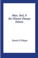 Man, God, & the Climate Change Debate di Dennis Dinger edito da Lulu.com