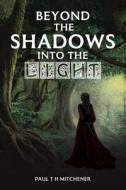 Beyond The Shadows Into The Light di Paul T H Mitchener edito da Austin Macauley Publishers