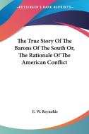 The True Story Of The Barons Of The South Or, The Rationale Of The American Conflict di E. W. Reynolds edito da Kessinger Publishing Co