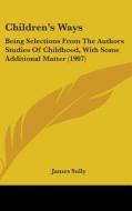 Children's Ways: Being Selections from the Authors Studies of Childhood, with Some Additional Matter (1907) di James Sully edito da Kessinger Publishing