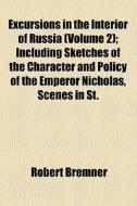 Excursions In The Interior Of Russia (volume 2); Including Sketches Of The Character And Policy Of The Emperor Nicholas, Scenes In St. di Robert Bremner edito da General Books Llc