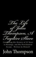 The Life of John Thompson, a Fugitive Slave: Containing His History of 25 Years in Bondage, and His Providential Escape. Written by Himself di John Thompson edito da Createspace