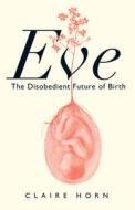 Eve: The Disobedient Future of Birth di Claire Horn edito da ANANSI INTL