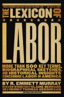 The Lexicon of Labor: More Than 500 Key Terms, Biographical Sketches, and Historical Insights Concerning Labor in Americ di R. Emmett Murray edito da NEW PR