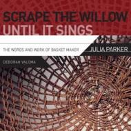 Scrape the Willow Until It Sings: The Words and Work of Basket Maker Julia Parker di Deborah Valoma, Valoma Deborah edito da Heyday Books