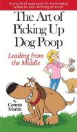 The Art of Picking Up Dog Poop- Leading from the Middle: A Practical Approach to Overcoming Setbacks and Thriving at Work. di Connie Martin edito da HIGHERLIFE DEVELOPMENT SERV
