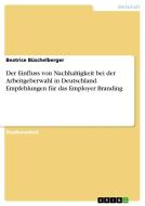 Der Einfluss von Nachhaltigkeit bei der Arbeitgeberwahl in Deutschland. Empfehlungen für das Employer Branding di Beatrice Büschelberger edito da GRIN Verlag