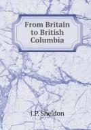 From Britain To British Columbia di J P Sheldon edito da Book On Demand Ltd.