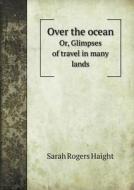 Over The Ocean Or, Glimpses Of Travel In Many Lands di Sarah Rogers Haight edito da Book On Demand Ltd.