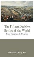 The Fifteen Decisive Battles of the World - From Marathon to Waterloo di M. A Sir Edward Creasy edito da Alpha Editions