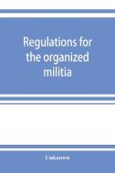 Regulations for the organized militia, under the Constitution and the laws of the United States, 1910 di Unknown edito da ALPHA ED