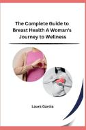 The Complete Guide to Breast Health A Woman's Journey to Wellness di Laura Garcia edito da Self