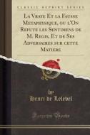 La Vraye Et La Fausse Metaphysique, Ou L'on Refute Les Sentimens De M. Regis, Et De Ses Adversaires Sur Cette Matiere (classic Reprint) di Henri De Lelevel edito da Forgotten Books