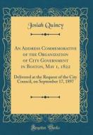 An Address Commemorative of the Organization of City Government in Boston, May 1, 1822: Delivered at the Request of the City Council, on September 17, di Josiah Quincy edito da Forgotten Books