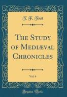 The Study of Mediaeval Chronicles, Vol. 6 (Classic Reprint) di T. F. Tout edito da Forgotten Books