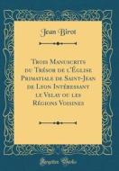 Trois Manuscrits Du Tresor de L'Eglise Primatiale de Saint-Jean de Lyon Interessant Le Velay Ou Les Regions Voisines (Classic Reprint) di Jean Birot edito da Forgotten Books
