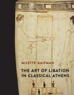 The Art of Libation in Classical Athens di Milette Gaifman edito da Yale University Press