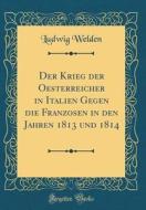 Der Krieg Der Oesterreicher in Italien Gegen Die Franzosen in Den Jahren 1813 Und 1814 (Classic Reprint) di Ludwig Welden edito da Forgotten Books