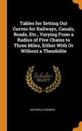 Tables For Setting Out Curves For Railways, Canals, Roads, Etc., Varying From A Radius Of Five Chains To Three Miles, Either With Or Without A Theodol di Archibald Kennedy edito da Franklin Classics