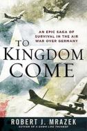 To Kingdom Come: An Epic Saga of Survival in the Air War Over Germany di Robert J. Mrazek edito da Nal Caliber