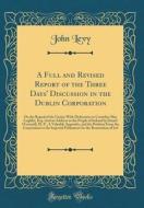 A Full and Revised Report of the Three Days' Discussion in the Dublin Corporation: On the Repeal of the Union; With Dedication to Cornelius Mac Loghli di John Levy edito da Forgotten Books