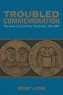 Troubled Commemoration: The American Civil War Centennial, 1961-1965 di Robert J. Cook edito da Louisiana State University Press