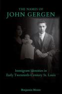 The Names of John Gergen: Immigrant Identities in Early Twentieth-Century St. Louis di Benjamin Moore edito da UNIV OF MISSOURI PR