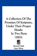 A Collection of the Promises of Scripture, Under Their Proper Heads: In Two Parts (1803) di Samuel Clark edito da Kessinger Publishing
