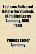 Lectures Delivered Before The Students Of Phillips Exeter Academy, 1885-1886 di Phillips Exeter Academy edito da General Books Llc