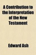 A Contribution To The Interpretation Of di Edward Ash edito da General Books