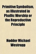 Primitive Symbolism, As Illustrated In Phallic Worship Or The Reproductive Principle di Hodder Michael Westropp edito da General Books Llc