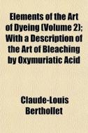 Elements Of The Art Of Dyeing Volume 2 di Claude-l Berthollet edito da General Books
