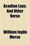 Acadian Lays; And Other Verse di William Inglis Morse edito da General Books Llc