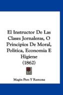 El Instructor de Las Clases Jornaleras, O Principios de Moral, Politica, Economia E Higiene (1862) di Magin Pers y. Ramona edito da Kessinger Publishing