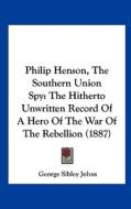 Philip Henson, the Southern Union Spy: The Hitherto Unwritten Record of a Hero of the War of the Rebellion (1887) di George Sibley Johns edito da Kessinger Publishing