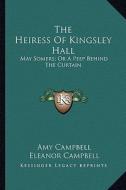 The Heiress of Kingsley Hall: May Somers; Or a Peep Behind the Curtain di Amy Campbell, Eleanor Campbell edito da Kessinger Publishing