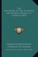 The Discipline of the Primitive Methodist Church in Canada (1873) di Primitive Methodist Church in Canada edito da Kessinger Publishing